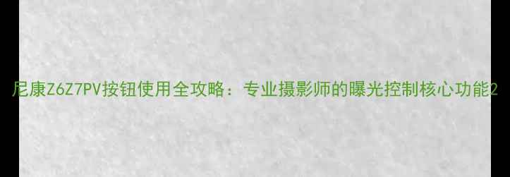 图片 尼康Z6Z7PV按钮使用全攻略：专业摄影师的曝光控制核心功能2
