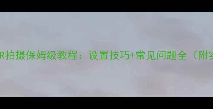 图片 尼康相机HDR拍摄保姆级教程：设置技巧+常见问题全（附实战案例）2