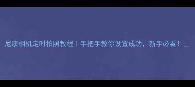 图片 尼康相机定时拍照教程｜手把手教你设置成功，新手必看！📸