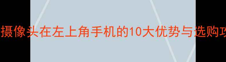 图片 左上角单摄设计成趋势？摄像头在左上角手机的10大优势与选购攻略（附真实体验）📱✨1