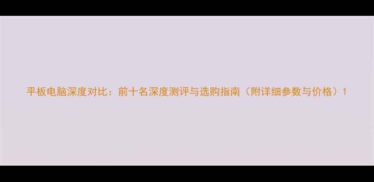 图片 平板电脑深度对比：前十名深度测评与选购指南（附详细参数与价格）1