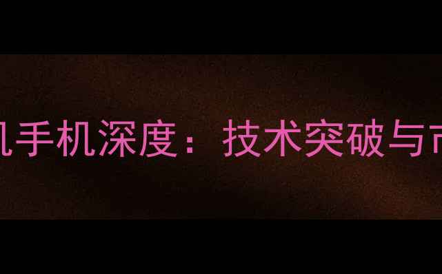 图片 度光场相机手机深度：技术突破与市场表现全