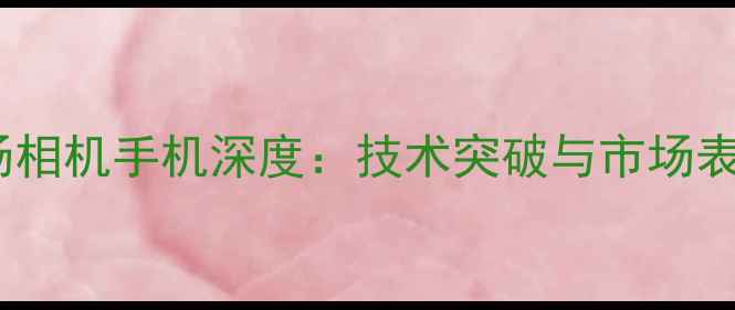 图片 度光场相机手机深度：技术突破与市场表现全1