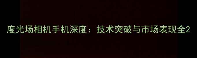 图片 度光场相机手机深度：技术突破与市场表现全2