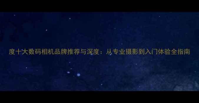 图片 度十大数码相机品牌推荐与深度：从专业摄影到入门体验全指南