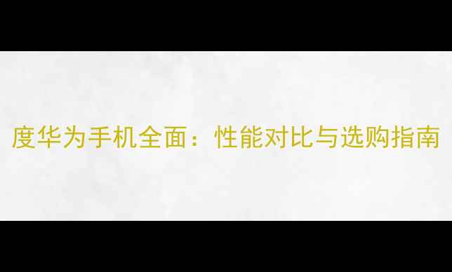 图片 度华为手机全面：性能对比与选购指南