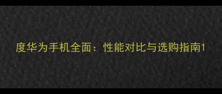 图片 度华为手机全面：性能对比与选购指南1