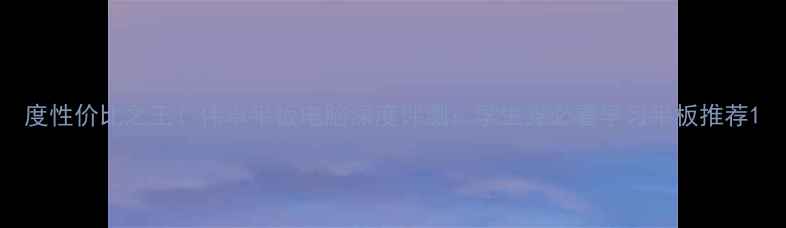 图片 度性价比之王！伟卓平板电脑深度评测：学生党必看学习平板推荐1