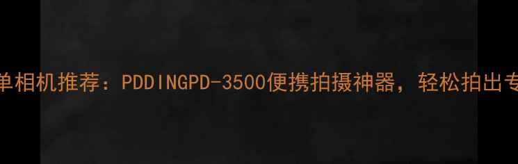 图片 度最佳微单相机推荐：PDDINGPD-3500便携拍摄神器，轻松拍出专业级照片