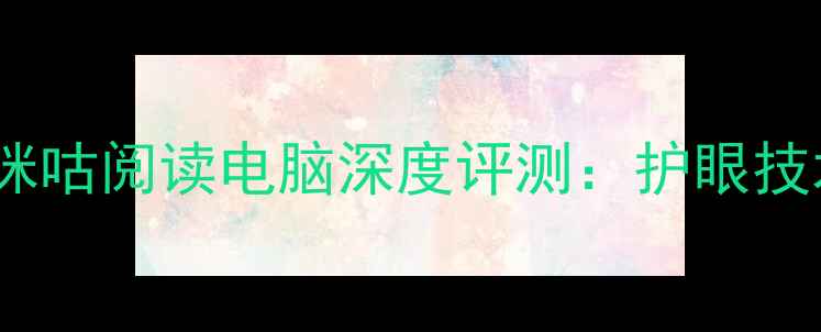 图片 度最佳电子书阅读器！咪咕阅读电脑深度评测：护眼技术、续航与屏幕表现全1