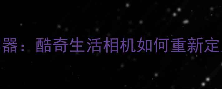 图片 度最佳远程拍摄神器：酷奇生活相机如何重新定义智能生活记录？