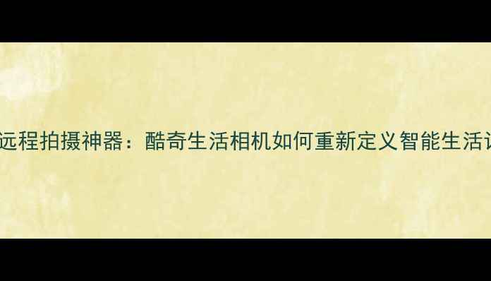 图片 度最佳远程拍摄神器：酷奇生活相机如何重新定义智能生活记录？2