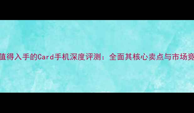 图片 度最值得入手的Card手机深度评测：全面其核心卖点与市场竞争力