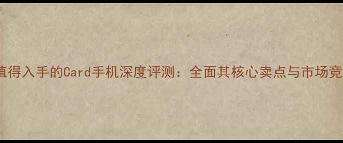 图片 度最值得入手的Card手机深度评测：全面其核心卖点与市场竞争力1