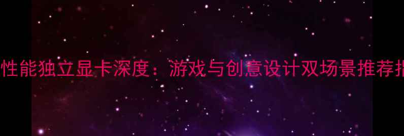 图片 度高性能独立显卡深度：游戏与创意设计双场景推荐指南1