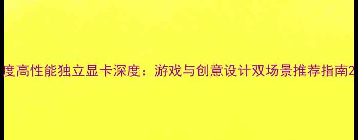 图片 度高性能独立显卡深度：游戏与创意设计双场景推荐指南2