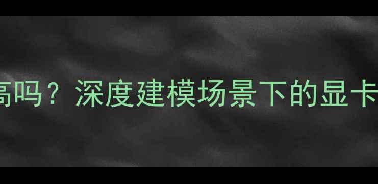 图片 建模对显卡要求高吗？深度建模场景下的显卡性能与选购指南1