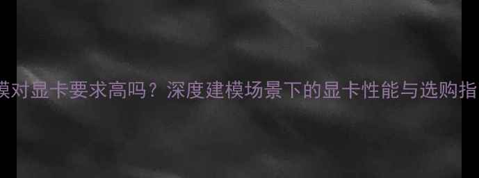 图片 建模对显卡要求高吗？深度建模场景下的显卡性能与选购指南2