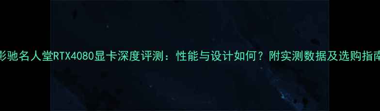 图片 影驰名人堂RTX4080显卡深度评测：性能与设计如何？附实测数据及选购指南