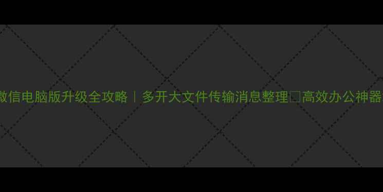 图片 微信电脑版升级全攻略｜多开大文件传输消息整理✅高效办公神器2