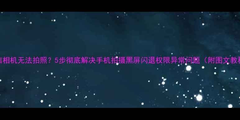 图片 微信相机无法拍照？5步彻底解决手机拍摄黑屏闪退权限异常问题（附图文教程）