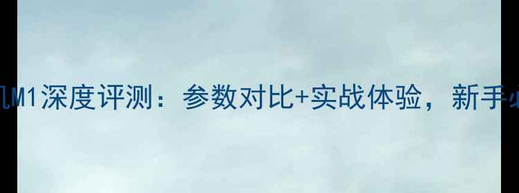 图片 微单相机M1深度评测：参数对比+实战体验，新手必看！📸