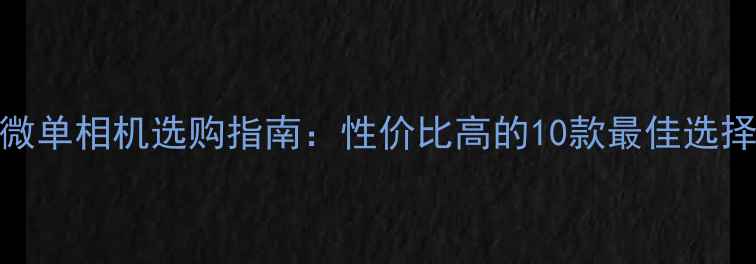 图片 微单相机选购指南：性价比高的10款最佳选择
