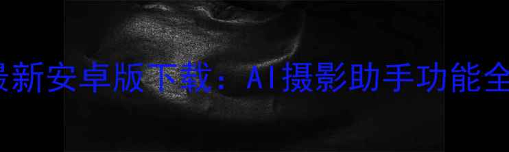 图片 微鹅喂相机APP最新安卓版下载：AI摄影助手功能全与用户实测报告