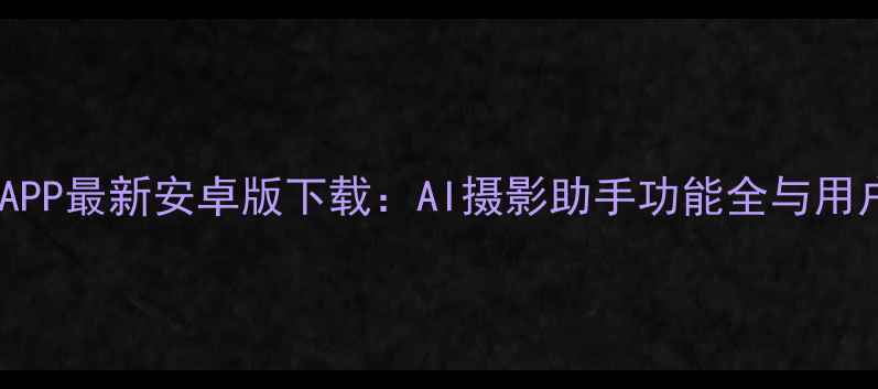 图片 微鹅喂相机APP最新安卓版下载：AI摄影助手功能全与用户实测报告2