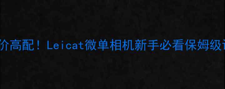 图片 必入平价高配！Leicat微单相机新手必看保姆级评测📸2