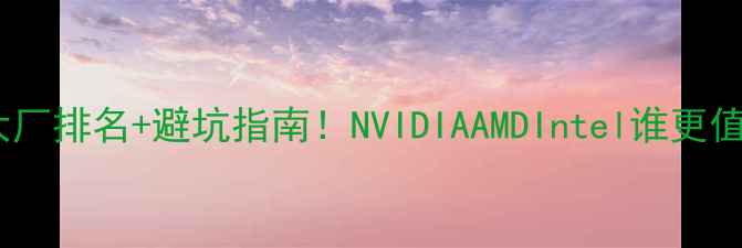 图片 必看全球显卡大厂排名+避坑指南！NVIDIAAMDIntel谁更值得入手？🔥💻1