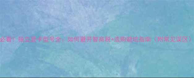 图片 必看！独立显卡型号全：如何避开智商税+选购避坑指南（附常见误区）