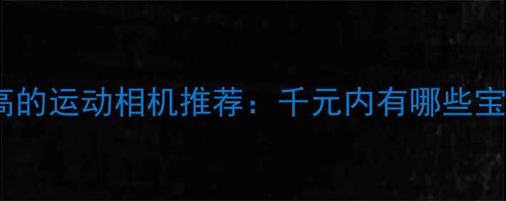 图片 性价比最高的运动相机推荐：千元内有哪些宝藏机型？1
