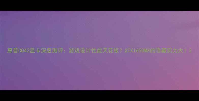 图片 惠普CQ42显卡深度测评：游戏设计性能天花板？GTX1650MX的隐藏实力大！2