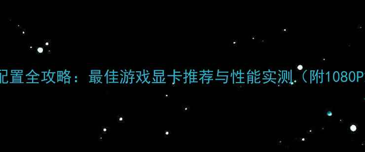 图片 战地3显卡配置全攻略：最佳游戏显卡推荐与性能实测（附1080P2K4K方案）