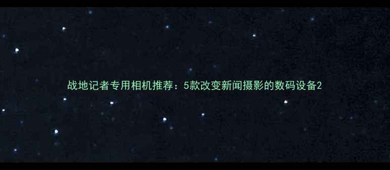 图片 战地记者专用相机推荐：5款改变新闻摄影的数码设备2