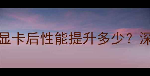 图片 戴尔E6230加显卡后性能提升多少？深度升级指南1