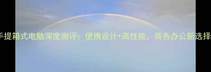 图片 手提箱式电脑深度测评：便携设计+高性能，商务办公新选择1