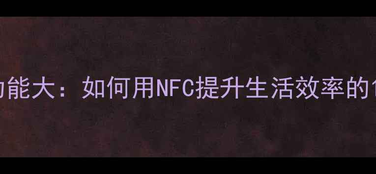 图片 手机NFC隐藏功能大：如何用NFC提升生活效率的10种实用技巧2