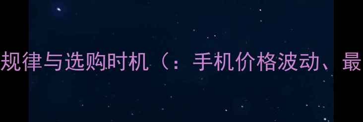 图片 手机价格波动规律与选购时机（：手机价格波动、最佳购买时间）