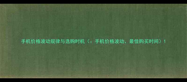 图片 手机价格波动规律与选购时机（：手机价格波动、最佳购买时间）1