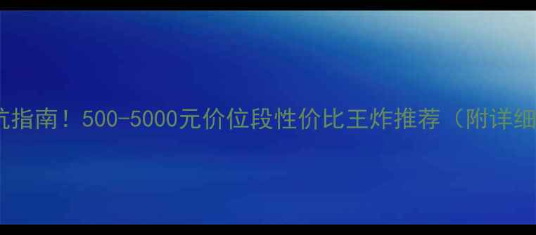 图片 手机价格避坑指南！500-5000元价位段性价比王炸推荐（附详细选购攻略）2