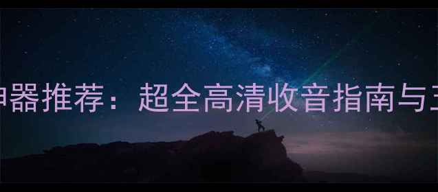 图片 手机免费收音机神器推荐：超全高清收音指南与五大宝藏APP实测1