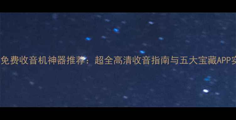 图片 手机免费收音机神器推荐：超全高清收音指南与五大宝藏APP实测2
