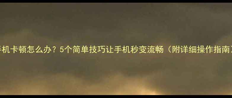 图片 手机卡顿怎么办？5个简单技巧让手机秒变流畅（附详细操作指南）