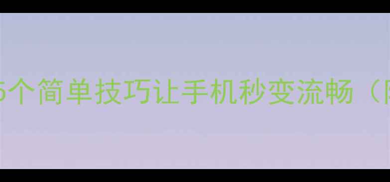 图片 手机卡顿怎么办？5个简单技巧让手机秒变流畅（附详细操作指南）1