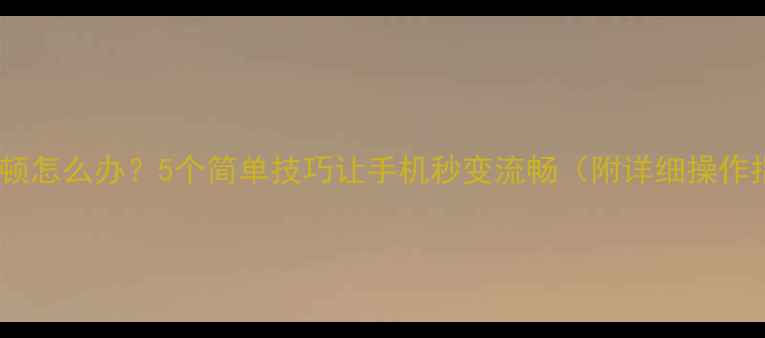 图片 手机卡顿怎么办？5个简单技巧让手机秒变流畅（附详细操作指南）2