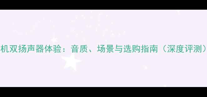 图片 手机双扬声器体验：音质、场景与选购指南（深度评测）1