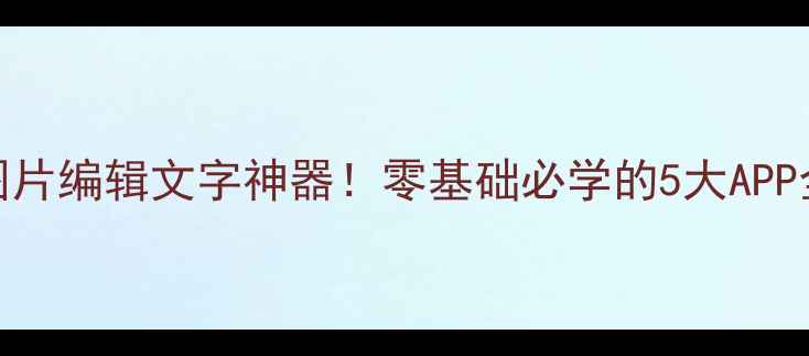 图片 手机图片编辑文字神器！零基础必学的5大APP全攻略