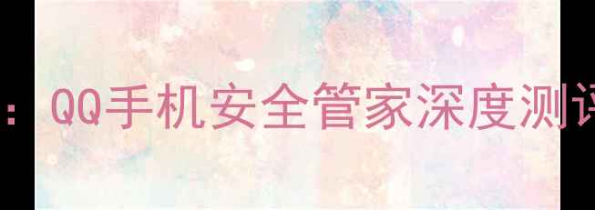 图片 手机安全神器推荐：QQ手机安全管家深度测评与十大核心功能2